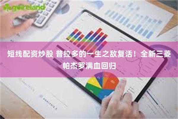 短线配资炒股 普拉多的一生之敌复活！全新三菱帕杰罗满血回归