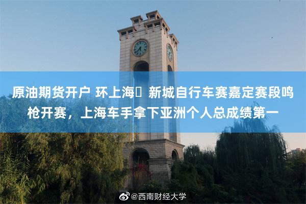 原油期货开户 环上海・新城自行车赛嘉定赛段鸣枪开赛，上海车手拿下亚洲个人总成绩第一