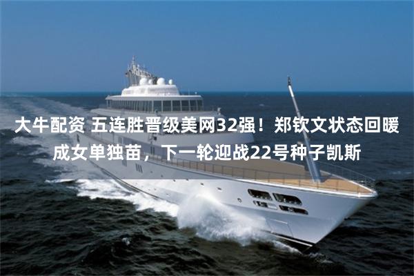 大牛配资 五连胜晋级美网32强！郑钦文状态回暖成女单独苗，下一轮迎战22号种子凯斯