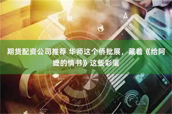 期货配资公司推荐 华师这个侨批展，藏着《给阿嬷的情书》这些彩蛋