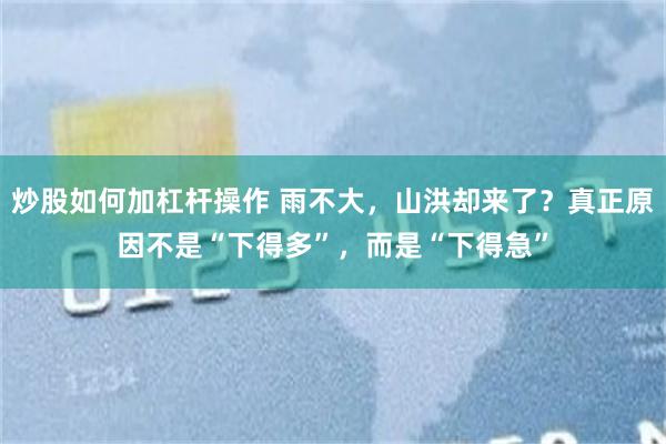 炒股如何加杠杆操作 雨不大，山洪却来了？真正原因不是“下得多”，而是“下得急”