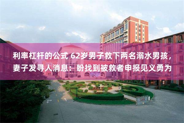 利率杠杆的公式 62岁男子救下两名溺水男孩，妻子发寻人消息：盼找到被救者申报见义勇为