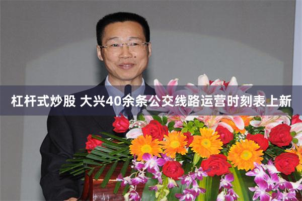 杠杆式炒股 大兴40余条公交线路运营时刻表上新