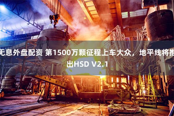 无息外盘配资 第1500万颗征程上车大众，地平线将推出HSD V2.1