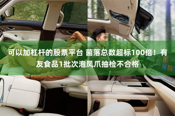 可以加杠杆的股票平台 菌落总数超标100倍！有友食品1批次泡凤爪抽检不合格