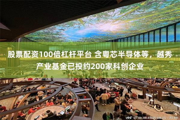 股票配资100倍杠杆平台 含粤芯半导体等，越秀产业基金已投约200家科创企业