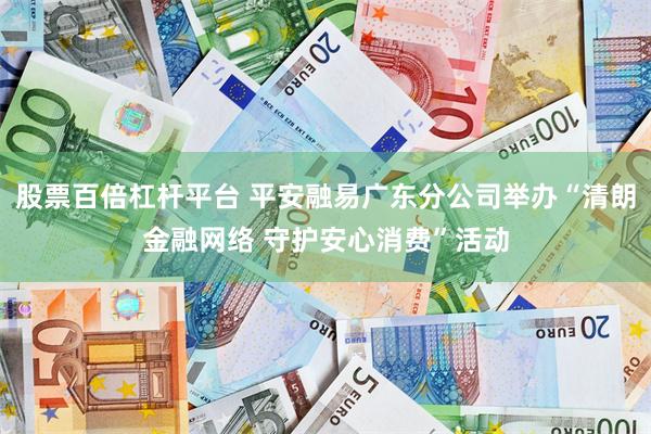 股票百倍杠杆平台 平安融易广东分公司举办“清朗金融网络 守护安心消费”活动