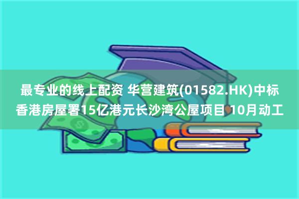 最专业的线上配资 华营建筑(01582.HK)中标香港房屋署15亿港元长沙湾公屋项目 10月动工