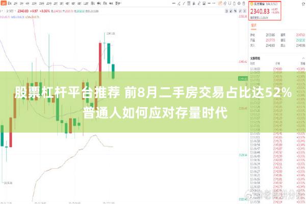 股票杠杆平台推荐 前8月二手房交易占比达52% 普通人如何应对存量时代