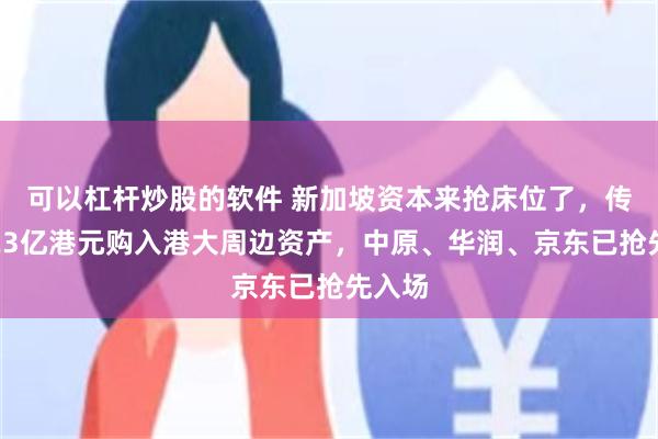 可以杠杆炒股的软件 新加坡资本来抢床位了，传凯德23亿港元购入港大周边资产，中原、华润、京东已抢先入场