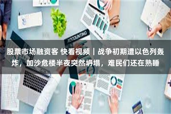 股票市场融资客 快看视频｜战争初期遭以色列轰炸，加沙危楼半夜突然坍塌，难民们还在熟睡