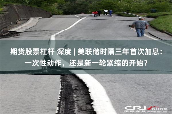 期货股票杠杆 深度 | 美联储时隔三年首次加息：一次性动作，还是新一轮紧缩的开始？