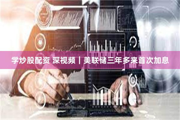 学炒股配资 深视频｜美联储三年多来首次加息