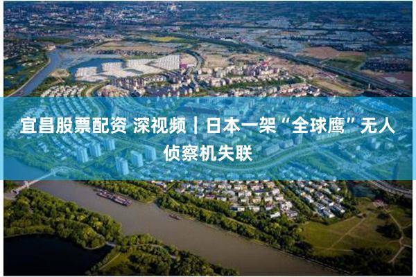 宜昌股票配资 深视频｜日本一架“全球鹰”无人侦察机失联