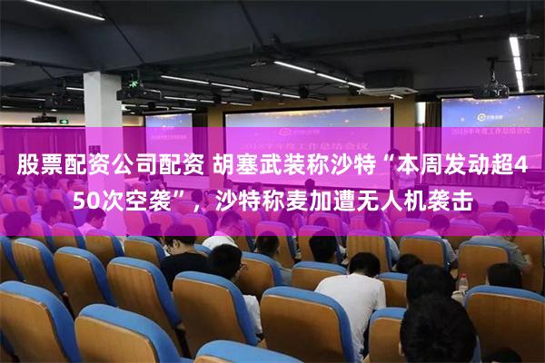 股票配资公司配资 胡塞武装称沙特“本周发动超450次空袭”，沙特称麦加遭无人机袭击
