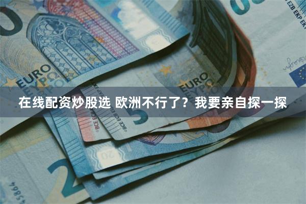 在线配资炒股选 欧洲不行了？我要亲自探一探