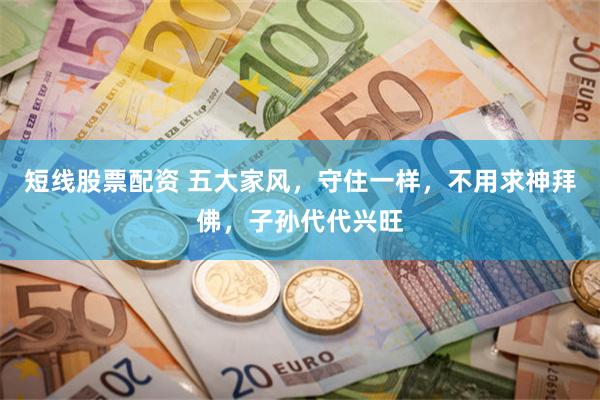 短线股票配资 五大家风，守住一样，不用求神拜佛，子孙代代兴旺