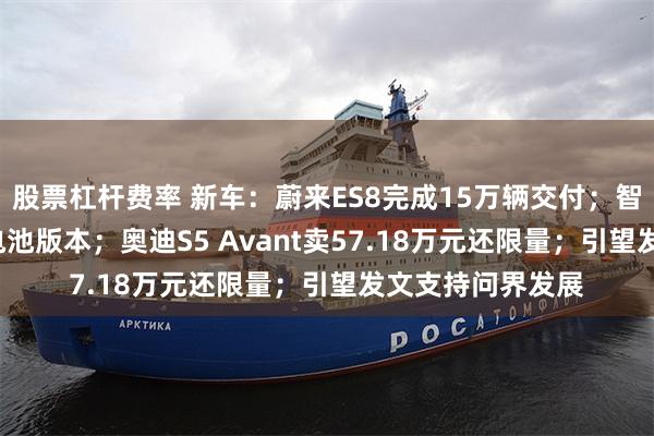 股票杠杆费率 新车：蔚来ES8完成15万辆交付；智界RX新增81度电池版本；奥迪S5 Avant卖57.18万元还限量；引望发文支持问界发展