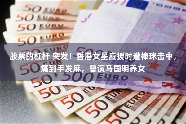 股票的杠杆 突发！香港女星应援时遭棒球击中，痛到手发麻，曾演马国明养女