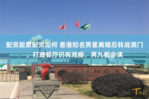 配资股票配资如何 香港知名男星离婚后转战澳门，打理餐厅仍有戏瘾，男九都会演