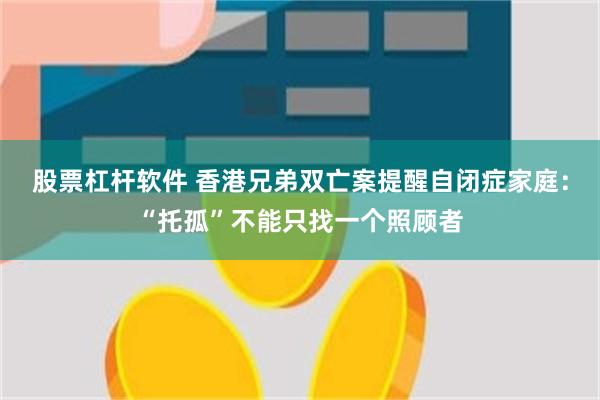 股票杠杆软件 香港兄弟双亡案提醒自闭症家庭：“托孤”不能只找一个照顾者