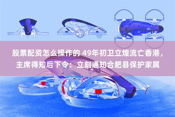 股票配资怎么操作的 49年初卫立煌流亡香港，主席得知后下令：立刻通知合肥县保护家属