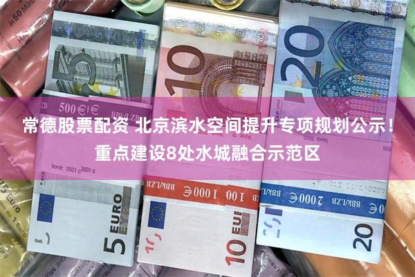 常德股票配资 北京滨水空间提升专项规划公示！重点建设8处水城融合示范区