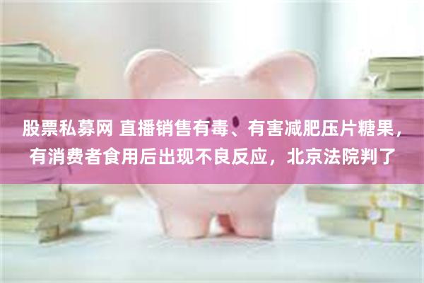 股票私募网 直播销售有毒、有害减肥压片糖果，有消费者食用后出现不良反应，北京法院判了