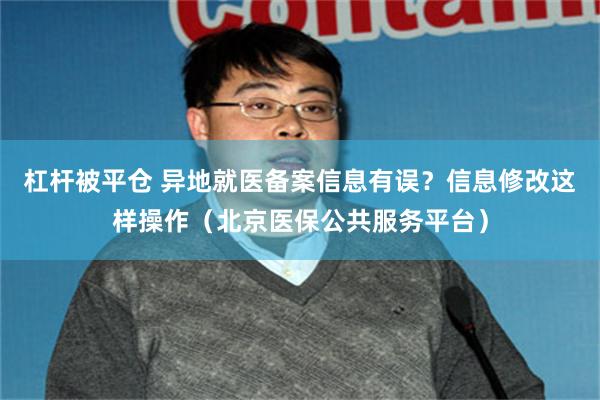 杠杆被平仓 异地就医备案信息有误？信息修改这样操作（北京医保公共服务平台）