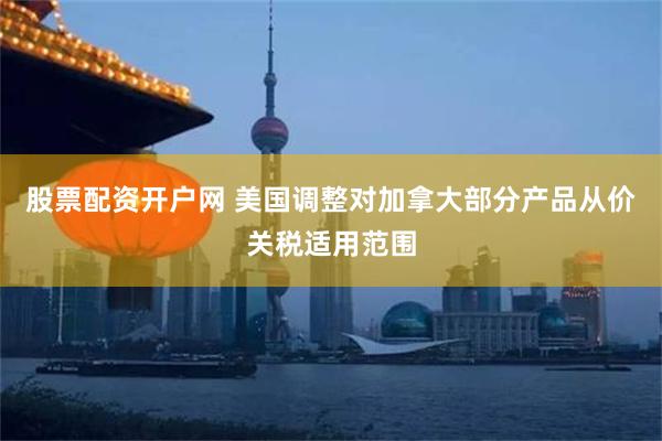 股票配资开户网 美国调整对加拿大部分产品从价关税适用范围