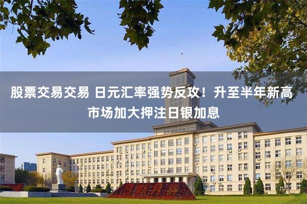 股票交易交易 日元汇率强势反攻！升至半年新高 市场加大押注日银加息