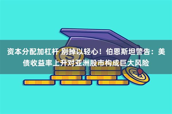 资本分配加杠杆 别掉以轻心！伯恩斯坦警告：美债收益率上升对亚洲股市构成巨大风险
