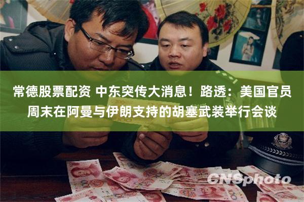 常德股票配资 中东突传大消息！路透：美国官员周末在阿曼与伊朗支持的胡塞武装举行会谈