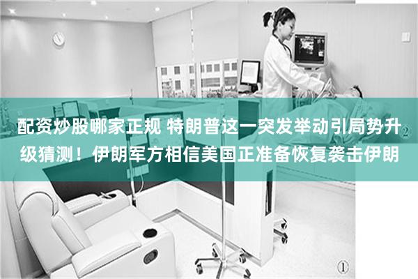 配资炒股哪家正规 特朗普这一突发举动引局势升级猜测！伊朗军方相信美国正准备恢复袭击伊朗