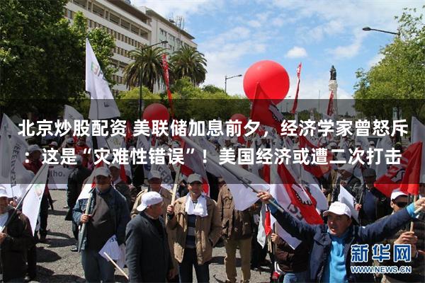 北京炒股配资 美联储加息前夕，经济学家曾怒斥：这是“灾难性错误”！美国经济或遭二次打击