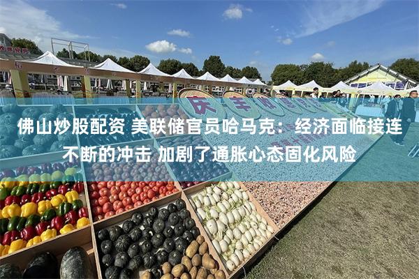 佛山炒股配资 美联储官员哈马克：经济面临接连不断的冲击 加剧了通胀心态固化风险