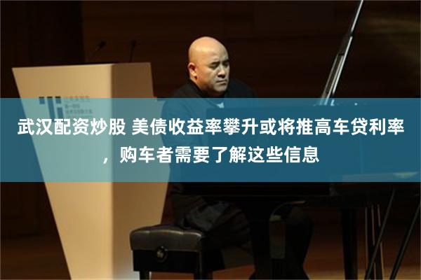 武汉配资炒股 美债收益率攀升或将推高车贷利率，购车者需要了解这些信息