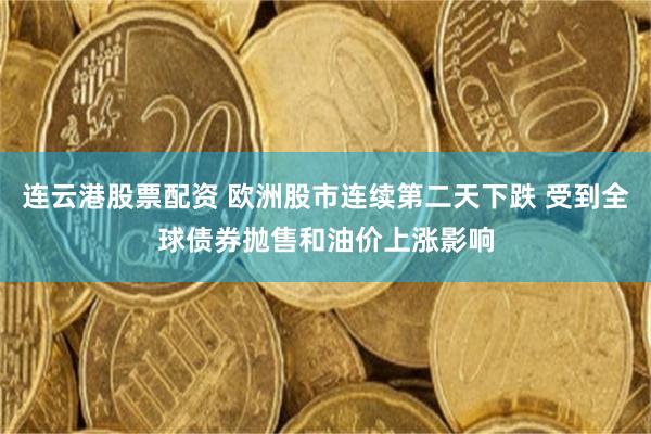 连云港股票配资 欧洲股市连续第二天下跌 受到全球债券抛售和油价上涨影响