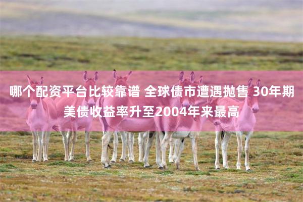 哪个配资平台比较靠谱 全球债市遭遇抛售 30年期美债收益率升至2004年来最高