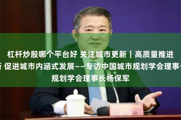 杠杆炒股哪个平台好 关注城市更新｜高质量推进城市更新 促进城市内涵式发展——专访中国城市规划学会理事长杨保军