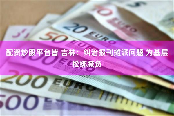 配资炒股平台皆 吉林：纠治报刊摊派问题 为基层松绑减负