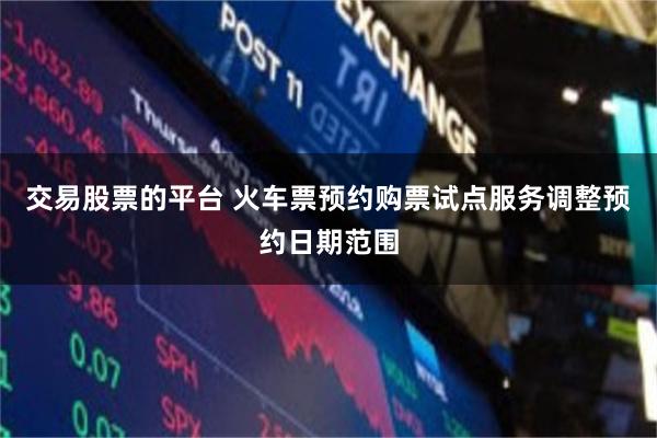 交易股票的平台 火车票预约购票试点服务调整预约日期范围