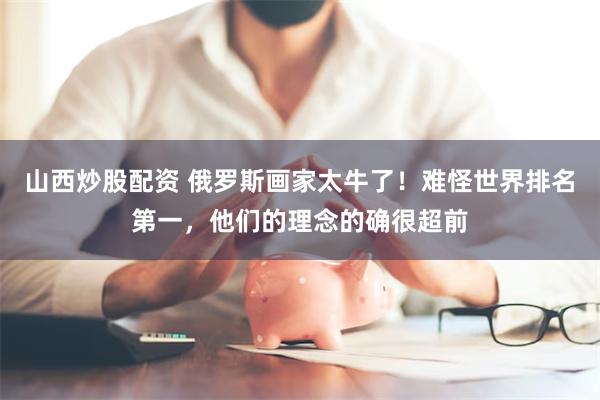 山西炒股配资 俄罗斯画家太牛了！难怪世界排名第一，他们的理念的确很超前
