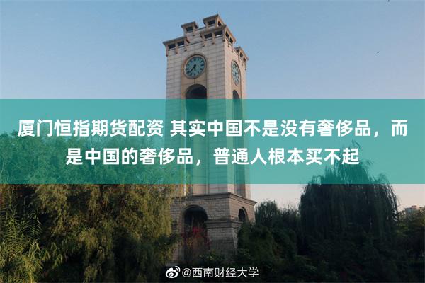 厦门恒指期货配资 其实中国不是没有奢侈品，而是中国的奢侈品，普通人根本买不起