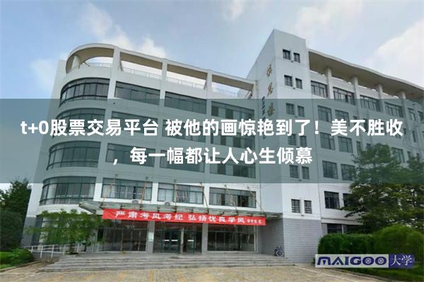 t+0股票交易平台 被他的画惊艳到了！美不胜收，每一幅都让人心生倾慕