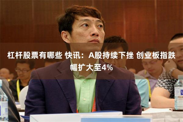 杠杆股票有哪些 快讯：A股持续下挫 创业板指跌幅扩大至4%
