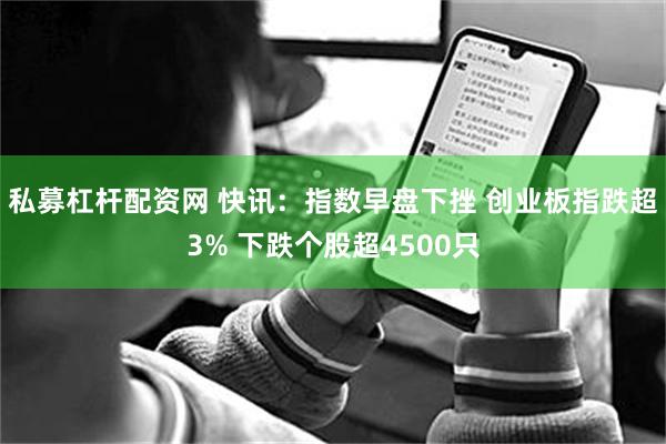 私募杠杆配资网 快讯：指数早盘下挫 创业板指跌超3% 下跌个股超4500只