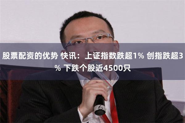 股票配资的优势 快讯：上证指数跌超1% 创指跌超3% 下跌个股近4500只
