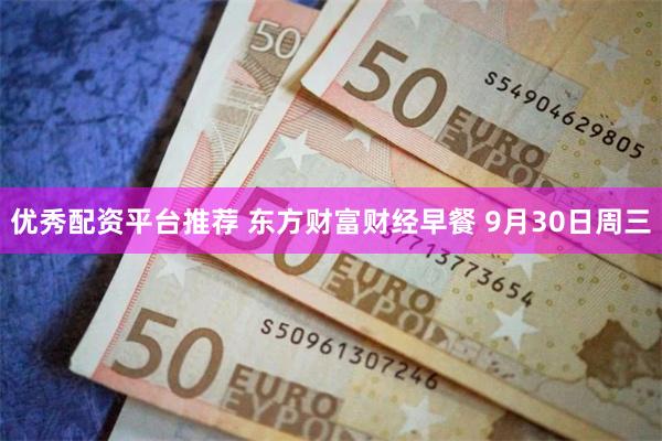 优秀配资平台推荐 东方财富财经早餐 9月30日周三