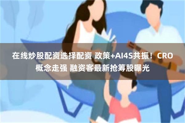 在线炒股配资选择配资 政策+AI4S共振！CRO概念走强 融资客最新抢筹股曝光